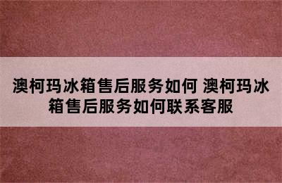 澳柯玛冰箱售后服务如何 澳柯玛冰箱售后服务如何联系客服